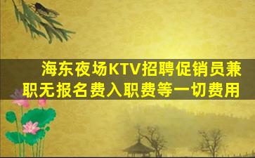 海东夜场KTV招聘促销员兼职无报名费入职费等一切费用